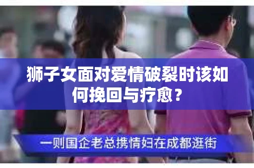 狮子女面对爱情破裂时该如何挽回与疗愈？