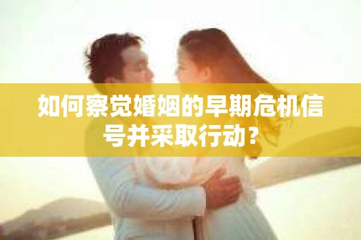 如何察觉婚姻的早期危机信号并采取行动？