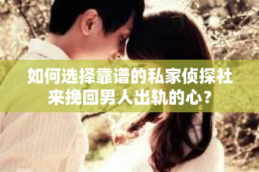 如何选择靠谱的私家侦探社来挽回男人出轨的心？