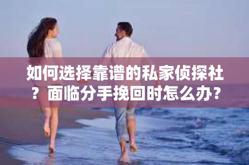 如何选择靠谱的私家侦探社？面临分手挽回时怎么办？