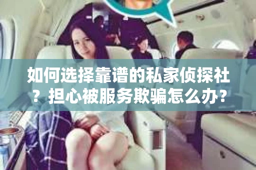 如何选择靠谱的私家侦探社？担心被服务欺骗怎么办？