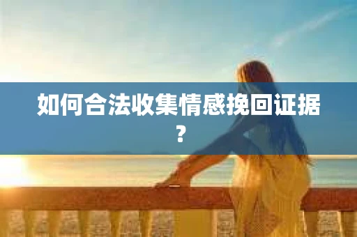 如何合法收集情感挽回证据？