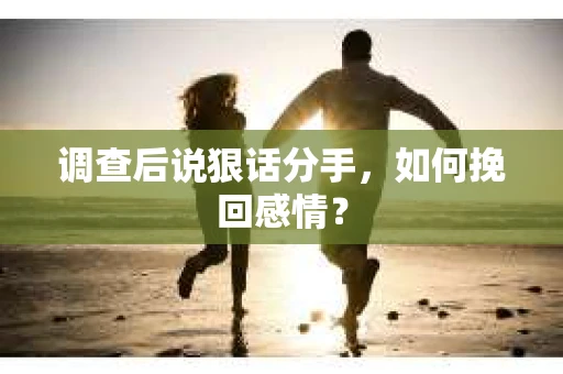 调查后说狠话分手，如何挽回感情？