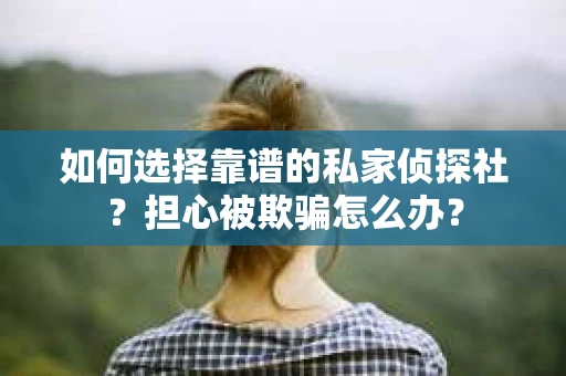 如何选择靠谱的私家侦探社？担心被欺骗怎么办？