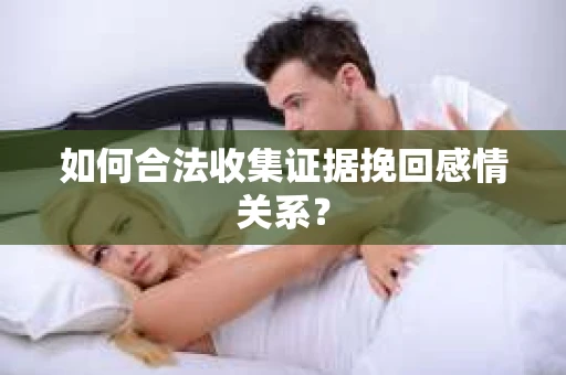如何合法收集证据挽回感情关系？