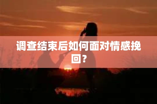 调查结束后如何面对情感挽回？