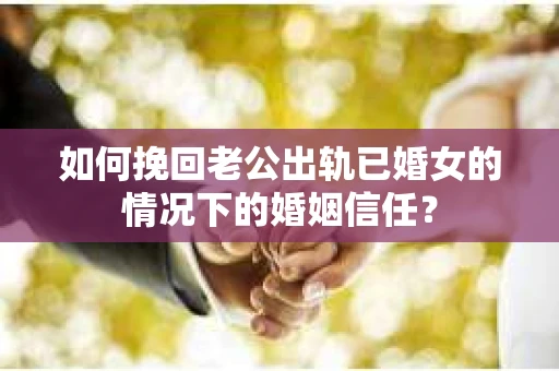 如何挽回老公出轨已婚女的情况下的婚姻信任？