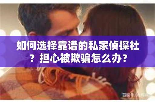 如何选择靠谱的私家侦探社？担心被欺骗怎么办？