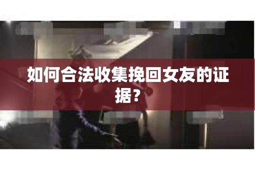 如何合法收集挽回女友的证据？