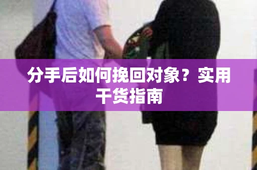 分手后如何挽回对象？实用干货指南
