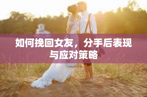 如何挽回女友，分手后表现与应对策略