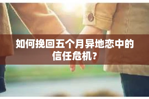 如何挽回五个月异地恋中的信任危机？