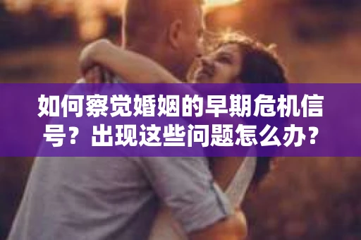 如何察觉婚姻的早期危机信号？出现这些问题怎么办？