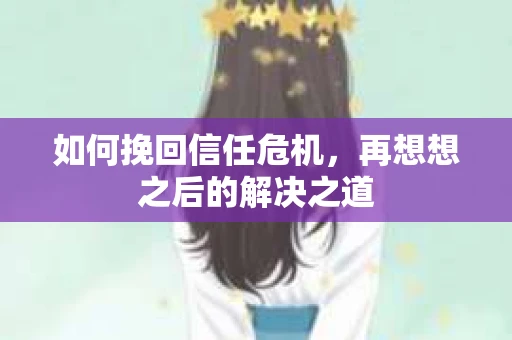 如何挽回信任危机，再想想之后的解决之道