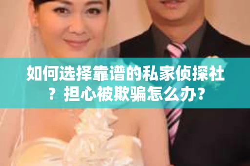 如何选择靠谱的私家侦探社？担心被欺骗怎么办？