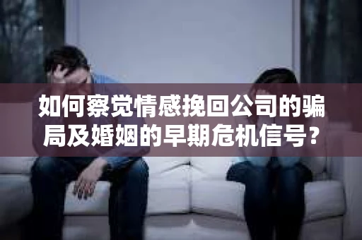 如何察觉情感挽回公司的骗局及婚姻的早期危机信号？