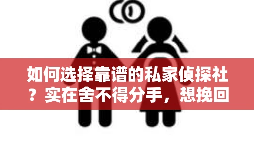 如何选择靠谱的私家侦探社?实在舍不得分手,想挽回男朋友怎么办? 如何选择靠谱的私家侦探社?实在舍不得分手,想挽回男朋友怎么办?