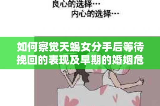 如何察觉天蝎女分手后等待挽回的表现及早期的婚姻危机信号？