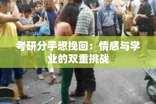 考研分手想挽回：情感与学业的双重挑战