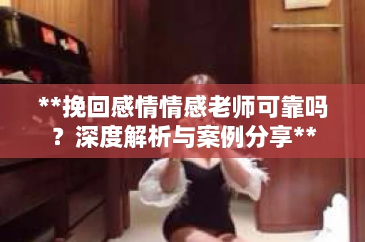 **挽回感情情感老师可靠吗？深度解析与案例分享**