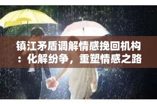 镇江矛盾调解情感挽回机构：化解纷争，重塑情感之路