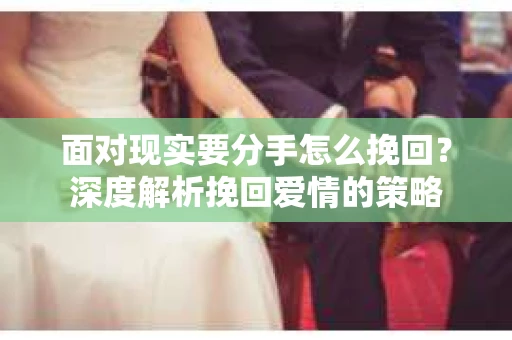 面对现实要分手怎么挽回？深度解析挽回爱情的策略