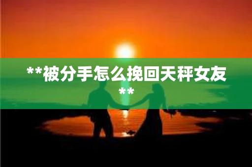 **被分手怎么挽回天秤女友**
