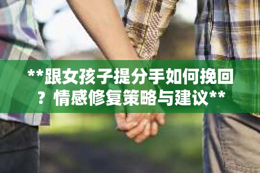 **跟女孩子提分手如何挽回？情感修复策略与建议**