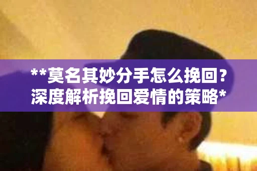 **莫名其妙分手怎么挽回？深度解析挽回爱情的策略**