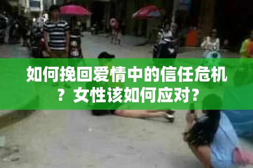 如何挽回爱情中的信任危机?女性该如何应对? 如何挽回爱情中的信任危机?女性该如何应对?