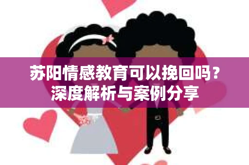 苏阳情感教育可以挽回吗？深度解析与案例分享
