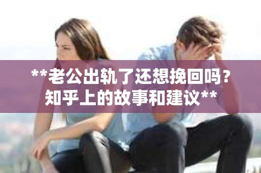 **老公出轨了还想挽回吗？知乎上的故事和建议**