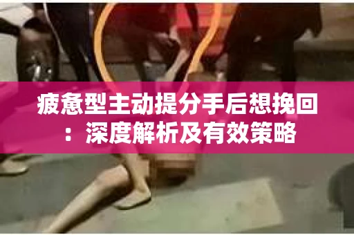 疲惫型主动提分手后想挽回：深度解析及有效策略