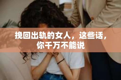 挽回出轨的女人,这些话,你千万不能说 挽回出轨的女人,这些话,你千万不能说