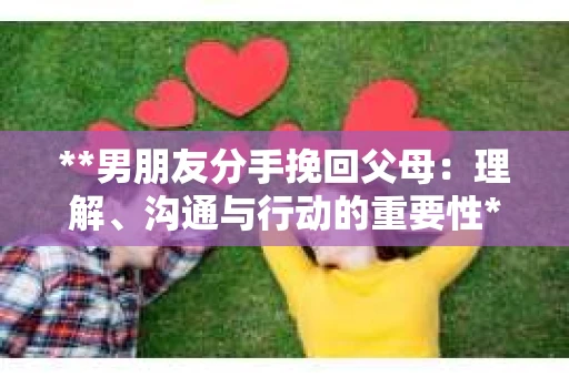 **男朋友分手挽回父母：理解、沟通与行动的重要性**