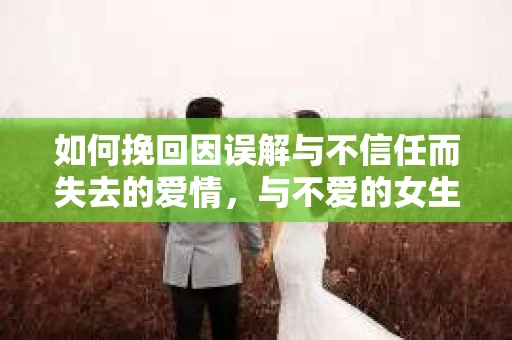 如何挽回因误解与不信任而失去的爱情，与不爱的女生说分手后的挽回策略
