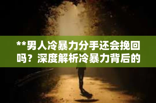 **男人冷暴力分手还会挽回吗？深度解析冷暴力背后的心理与行动策略**