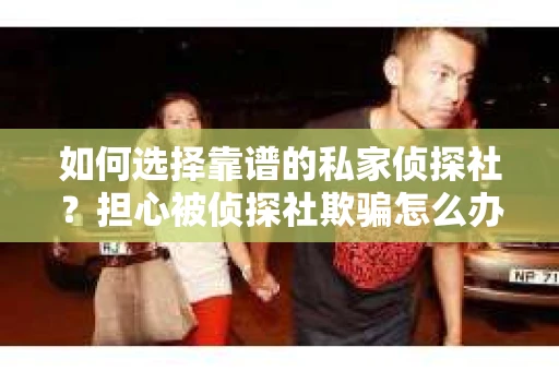 如何选择靠谱的私家侦探社？担心被侦探社欺骗怎么办？