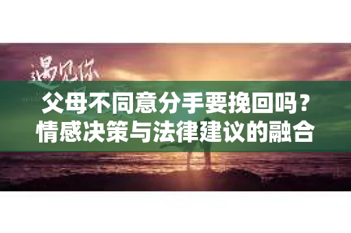 父母不同意分手要挽回吗？情感决策与法律建议的融合探讨