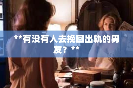 **有没有人去挽回出轨的男友？**