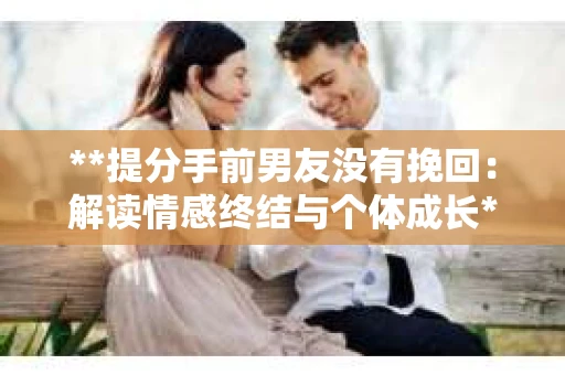 **提分手前男友没有挽回：解读情感终结与个体成长**