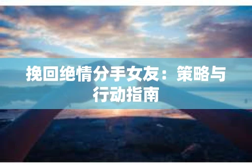 挽回绝情分手女友：策略与行动指南