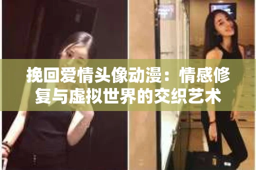挽回爱情头像动漫：情感修复与虚拟世界的交织艺术