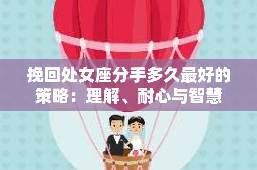 挽回处女座分手多久最好的策略：理解、耐心与智慧