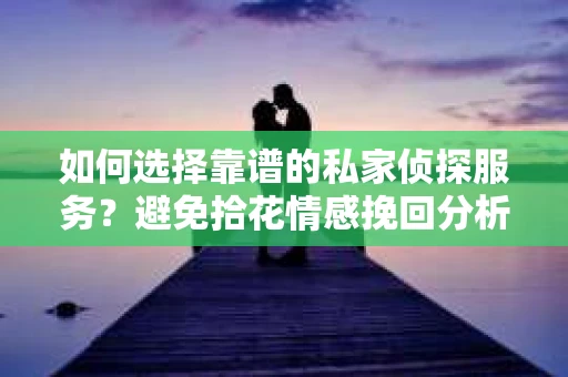 如何选择靠谱的私家侦探服务?避免拾花情感挽回分析师骗局指南 如何选择靠谱的私家侦探服务?避免拾花情感挽回分析师骗局指南