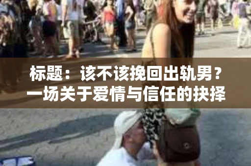 标题：该不该挽回出轨男？一场关于爱情与信任的抉择