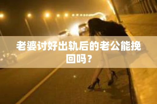 老婆讨好出轨后的老公能挽回吗？