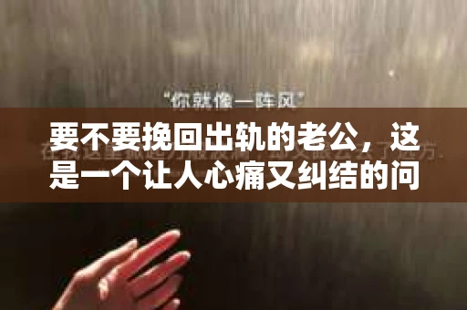 要不要挽回出轨的老公，这是一个让人心痛又纠结的问题。在这个问题上，每个人的选择和感受都是独一无二的。今天，我想和大家聊聊这个话题，希望能给你一些思考的方向。