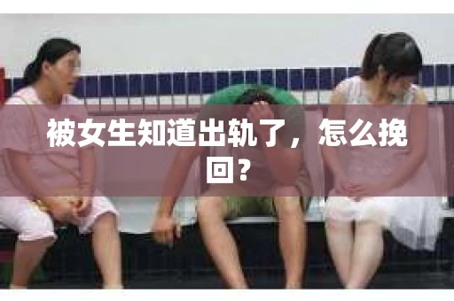 被女生知道出轨了，怎么挽回？