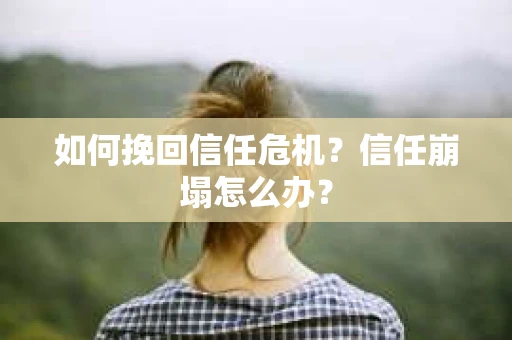 如何挽回信任危机?信任崩塌怎么办? 如何挽回信任危机?信任崩塌怎么办?